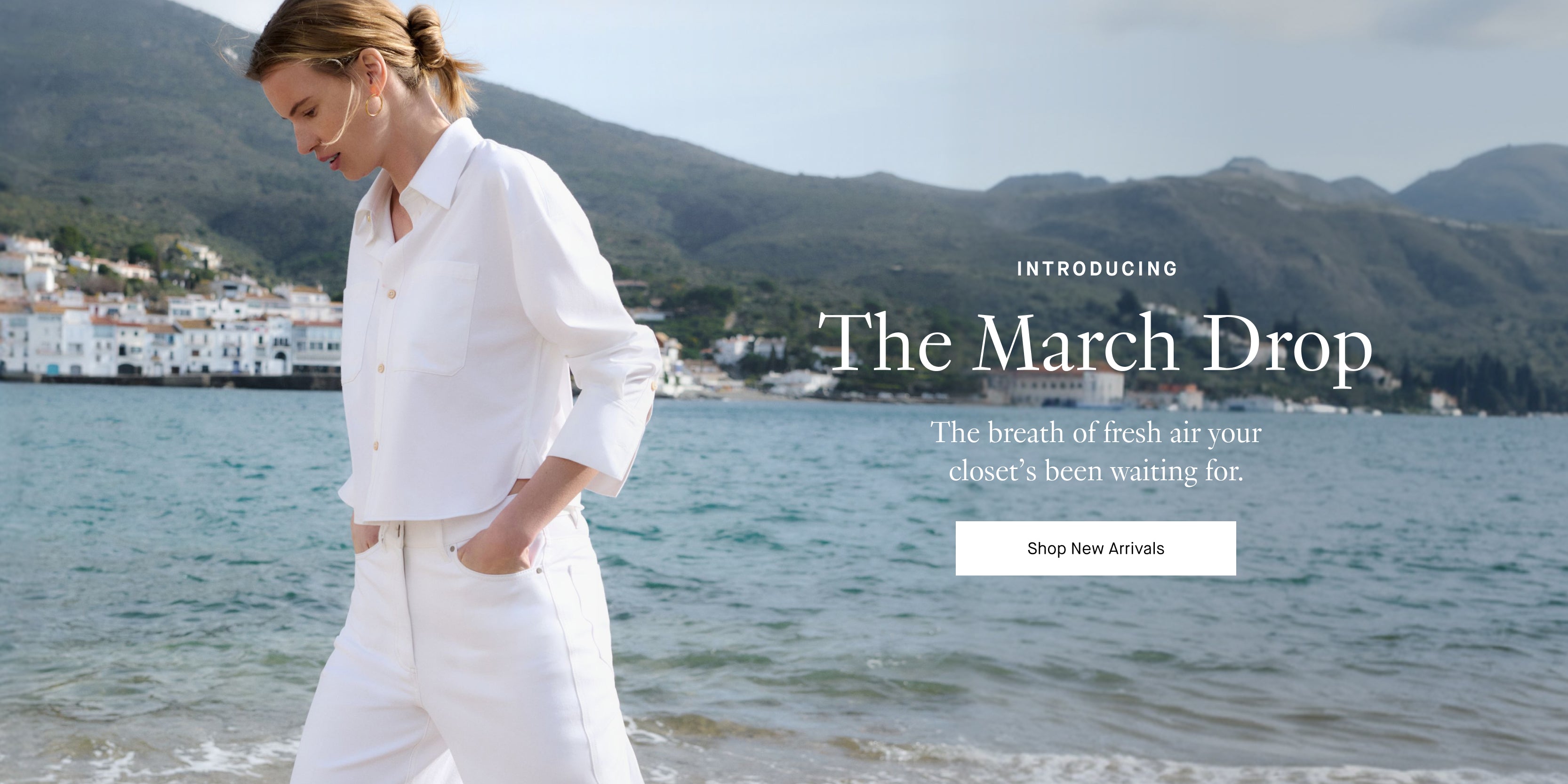 Woman in white outfit standing by a coastal landscape with the following text

INTRODUCING

THE MARCH DROP

THE BREATH OF FRESH AIR YOUR CLOSET'S BEEN WAITING FOR.

SHOP NEW ARRIVALS